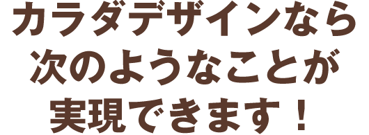 カラダデザインなら次のようなことが実現できます！