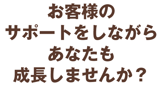 お客様のサポートをしながらあなたも成長しませんか？